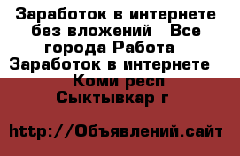 Заработок в интернете без вложений - Все города Работа » Заработок в интернете   . Коми респ.,Сыктывкар г.